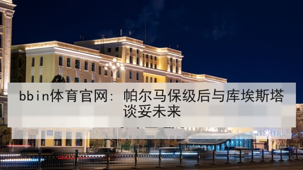 bbin体育官网: 帕尔马保级后与库埃斯塔谈妥未来