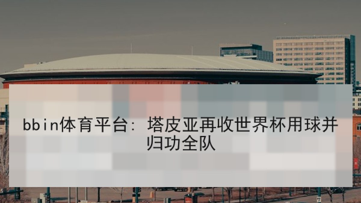 bbin体育平台: 塔皮亚再收世界杯用球并归功全队