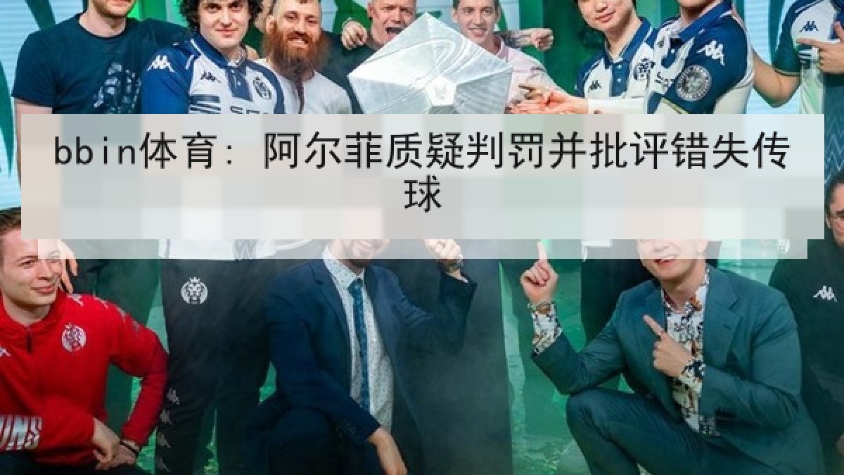 bbin体育: 阿尔菲质疑判罚并批评错失传球