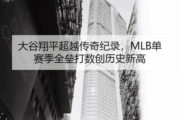大谷翔平超越传奇纪录，MLB单赛季全垒打数创历史新高