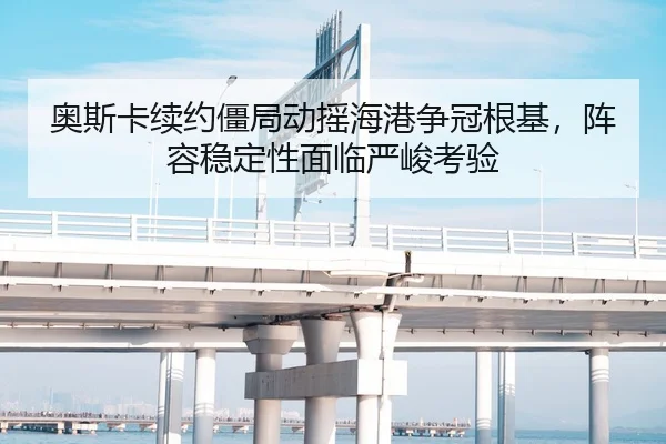 奥斯卡续约僵局动摇海港争冠根基，阵容稳定性面临严峻考验