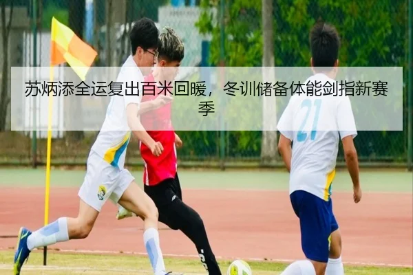 苏炳添全运复出百米回暖，冬训储备体能剑指新赛季