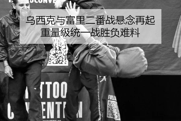 乌西克与富里二番战悬念再起 重量级统一战胜负难料