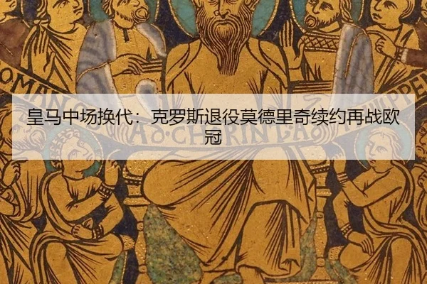皇马中场换代：克罗斯退役莫德里奇续约再战欧冠