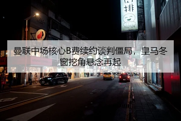 曼联中场核心B费续约谈判僵局，皇马冬窗挖角悬念再起
