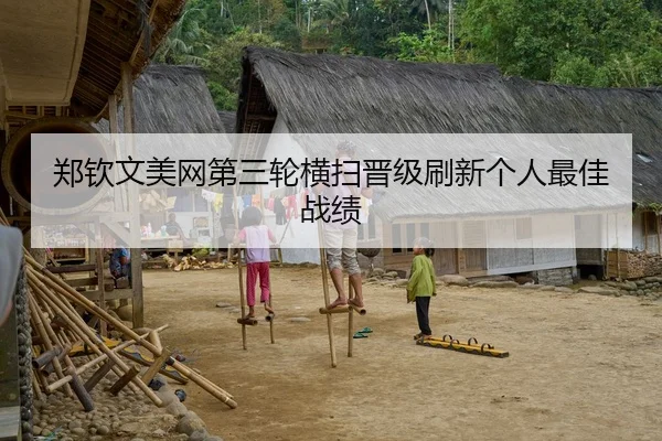 郑钦文美网第三轮横扫晋级刷新个人最佳战绩