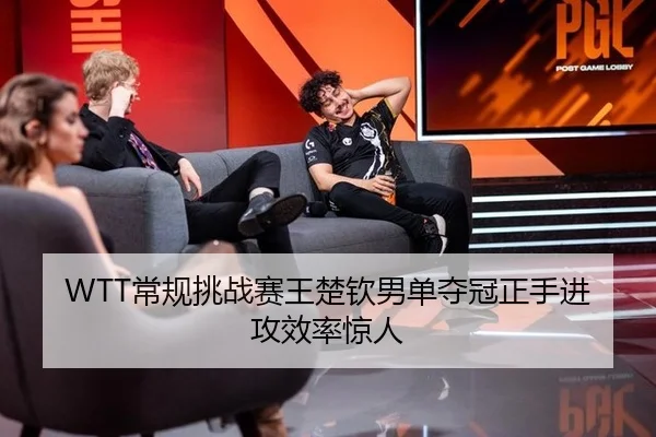 WTT常规挑战赛王楚钦男单夺冠正手进攻效率惊人