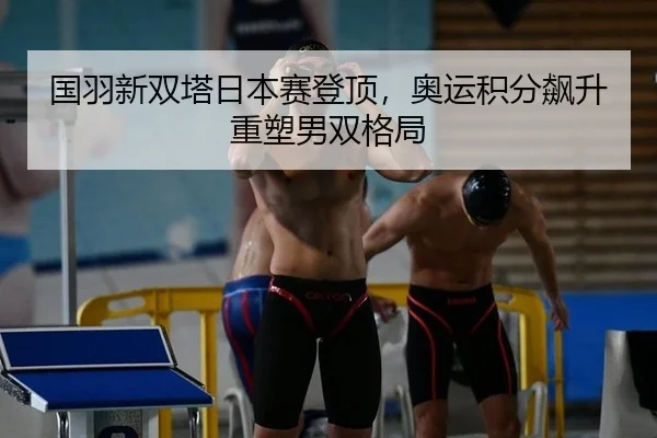 国羽新双塔日本赛登顶，奥运积分飙升重塑男双格局
