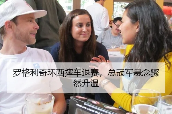 罗格利奇环西摔车退赛，总冠军悬念骤然升温