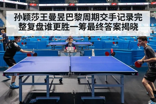 孙颖莎王曼昱巴黎周期交手记录完整复盘谁更胜一筹最终答案揭晓