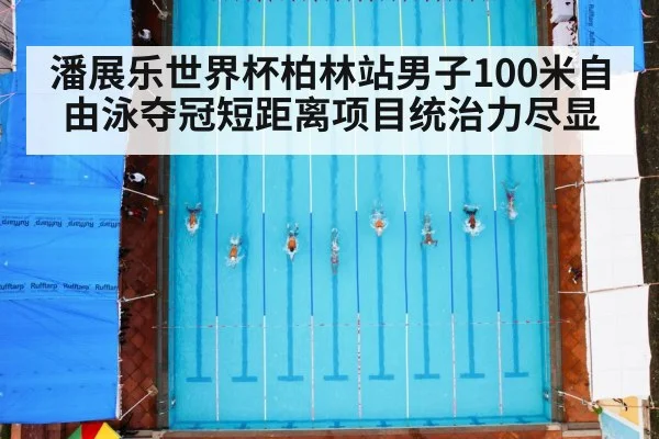 潘展乐世界杯柏林站男子100米自由泳夺冠短距离项目统治力尽显