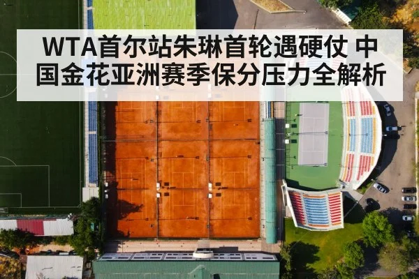 WTA首尔站朱琳首轮遇硬仗 中国金花亚洲赛季保分压力全解析