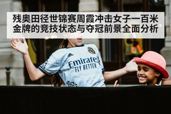 残奥田径世锦赛周霞冲击女子一百米金牌的竞技状态与夺冠前景全面分析