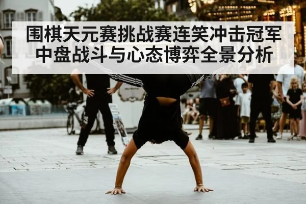 围棋天元赛挑战赛连笑冲击冠军中盘战斗与心态博弈全景分析