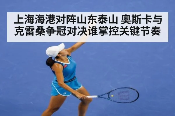 上海海港对阵山东泰山 奥斯卡与克雷桑争冠对决谁掌控关键节奏