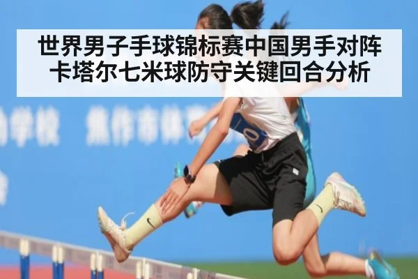 世界男子手球锦标赛中国男手对阵卡塔尔七米球防守关键回合分析